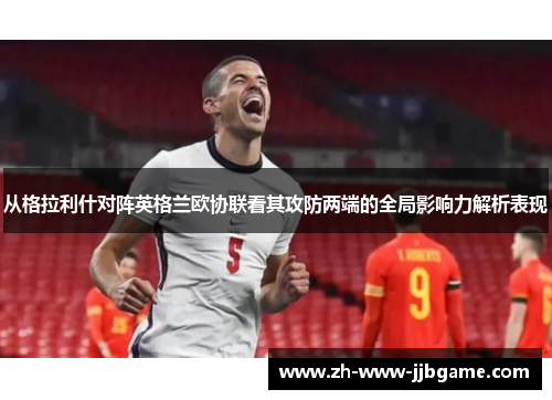 从格拉利什对阵英格兰欧协联看其攻防两端的全局影响力解析表现