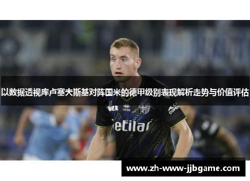 以数据透视库卢塞夫斯基对阵国米的德甲级别表现解析走势与价值评估 以数据透视库卢塞夫斯基对阵国米的德甲级别表现解析走势与价值评估