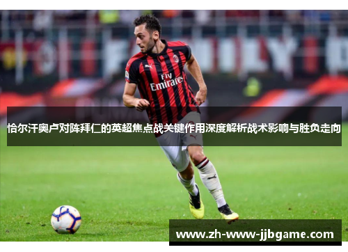 恰尔汗奥卢对阵拜仁的英超焦点战关键作用深度解析战术影响与胜负走向 恰尔汗奥卢对阵拜仁的英超焦点战关键作用深度解析战术影响与胜负走向