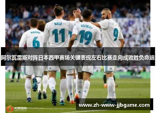 阿尔瓦雷斯对阵日本西甲赛场关键表现左右比赛走向成败胜负命运 阿尔瓦雷斯对阵日本西甲赛场关键表现左右比赛走向成败胜负命运