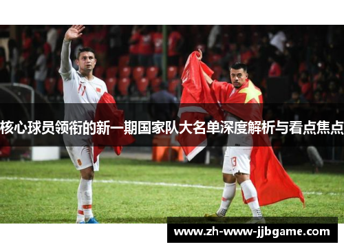 核心球员领衔的新一期国家队大名单深度解析与看点焦点 核心球员领衔的新一期国家队大名单深度解析与看点焦点