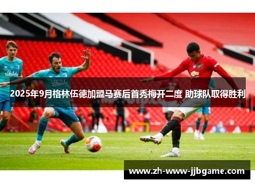 2025年9月格林伍德加盟马赛后首秀梅开二度 助球队取得胜利 2025年9月格林伍德加盟马赛后首秀梅开二度 助球队取得胜利