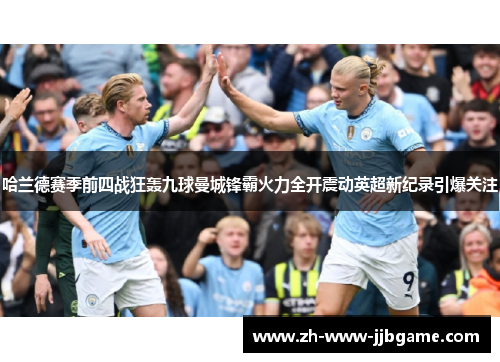哈兰德赛季前四战狂轰九球曼城锋霸火力全开震动英超新纪录引爆关注 哈兰德赛季前四战狂轰九球曼城锋霸火力全开震动英超新纪录引爆关注