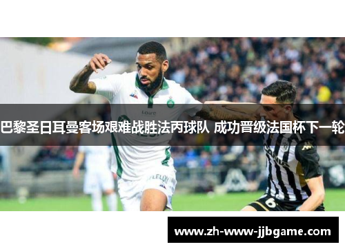 巴黎圣日耳曼客场艰难战胜法丙球队 成功晋级法国杯下一轮