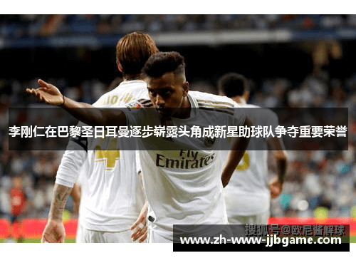 李刚仁在巴黎圣日耳曼逐步崭露头角成新星助球队争夺重要荣誉 李刚仁在巴黎圣日耳曼逐步崭露头角成新星助球队争夺重要荣誉