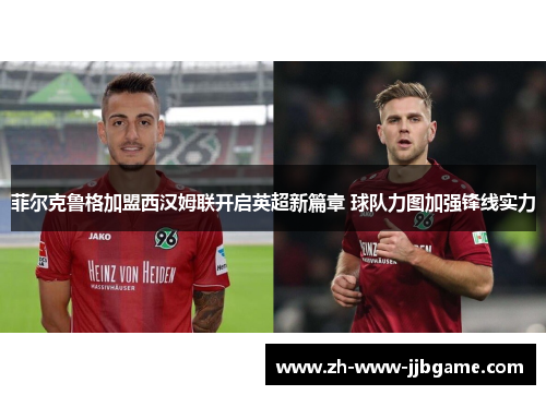 菲尔克鲁格加盟西汉姆联开启英超新篇章 球队力图加强锋线实力 菲尔克鲁格加盟西汉姆联开启英超新篇章 球队力图加强锋线实力
