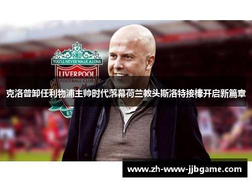 克洛普卸任利物浦主帅时代落幕荷兰教头斯洛特接棒开启新篇章