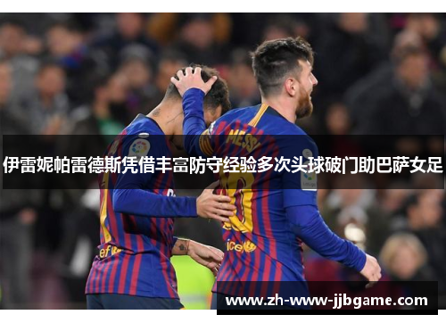 伊雷妮帕雷德斯凭借丰富防守经验多次头球破门助巴萨女足 伊雷妮帕雷德斯凭借丰富防守经验多次头球破门助巴萨女足