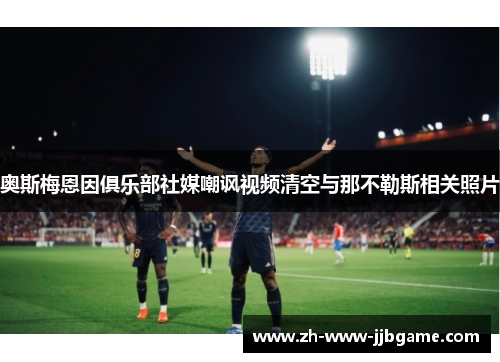 奥斯梅恩因俱乐部社媒嘲讽视频清空与那不勒斯相关照片 奥斯梅恩因俱乐部社媒嘲讽视频清空与那不勒斯相关照片