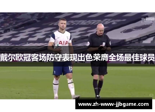 戴尔欧冠客场防守表现出色荣膺全场最佳球员 戴尔欧冠客场防守表现出色荣膺全场最佳球员