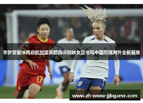 李梦雯留洋再启航加盟英超西汉姆联女足书写中国玫瑰海外全新篇章 李梦雯留洋再启航加盟英超西汉姆联女足书写中国玫瑰海外全新篇章