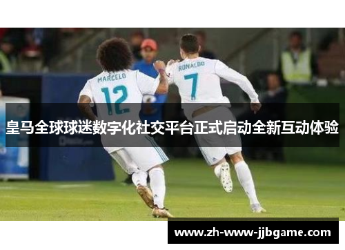 皇马全球球迷数字化社交平台正式启动全新互动体验 皇马全球球迷数字化社交平台正式启动全新互动体验