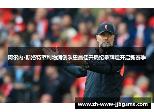 阿尔内·斯洛特率利物浦创队史最佳开局纪录辉煌开启新赛季 阿尔内·斯洛特率利物浦创队史最佳开局纪录辉煌开启新赛季
