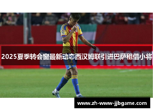 2025夏季转会窗最新动态西汉姆联引进巴萨租借小将 2025夏季转会窗最新动态西汉姆联引进巴萨租借小将