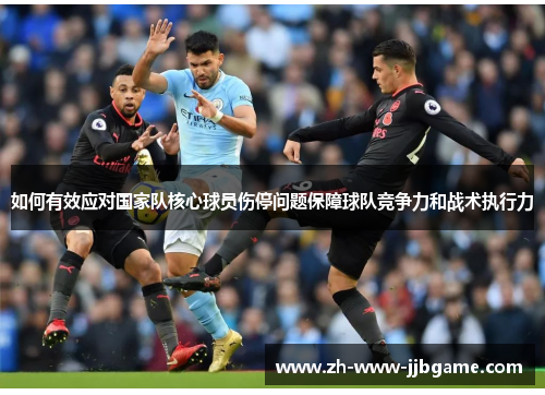 如何有效应对国家队核心球员伤停问题保障球队竞争力和战术执行力 如何有效应对国家队核心球员伤停问题保障球队竞争力和战术执行力