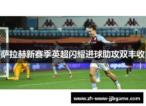 萨拉赫新赛季英超闪耀进球助攻双丰收 萨拉赫新赛季英超闪耀进球助攻双丰收