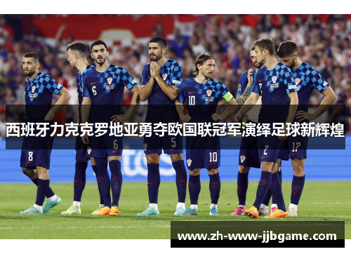 西班牙力克克罗地亚勇夺欧国联冠军演绎足球新辉煌 西班牙力克克罗地亚勇夺欧国联冠军演绎足球新辉煌