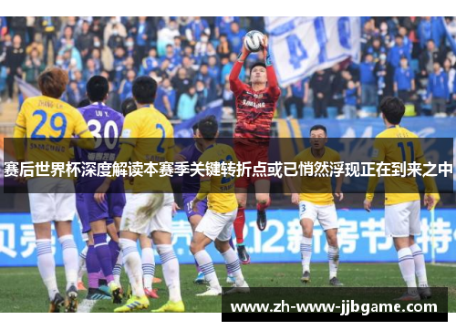 赛后世界杯深度解读本赛季关键转折点或已悄然浮现正在到来之中