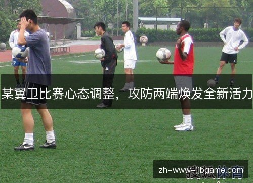 某翼卫比赛心态调整，攻防两端焕发全新活力